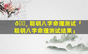 🕸 聪明八字命理测试「聪明八字命理测试结果」